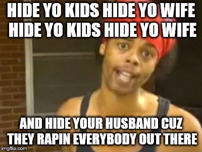 Hide Yo Kids Hide Yo Wife | HIDE YO KIDS HIDE YO WIFE HIDE YO KIDS HIDE YO WIFE; AND HIDE YOUR HUSBAND CUZ THEY RAPIN EVERYBODY OUT THERE | image tagged in memes,hide yo kids hide yo wife | made w/ Imgflip meme maker