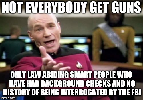Picard Wtf Meme | NOT EVERYBODY GET GUNS ONLY LAW ABIDING SMART PEOPLE WHO HAVE HAD BACKGROUND CHECKS AND NO HISTORY OF BEING INTERROGATED BY THE FBI | image tagged in memes,picard wtf | made w/ Imgflip meme maker