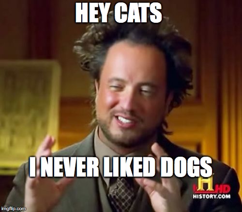 Ancient Aliens Meme | HEY CATS; I NEVER LIKED DOGS | image tagged in memes,ancient aliens | made w/ Imgflip meme maker