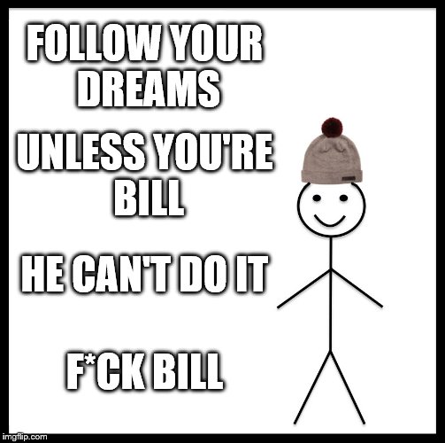 Be Like Bill Meme | FOLLOW YOUR DREAMS UNLESS YOU'RE BILL HE CAN'T DO IT F*CK BILL | image tagged in memes,be like bill | made w/ Imgflip meme maker