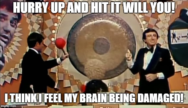 The Gong Show - Hit it | HURRY UP AND HIT IT WILL YOU! I THINK I FEEL MY BRAIN BEING DAMAGED! | image tagged in gong show,hit,the,gong | made w/ Imgflip meme maker