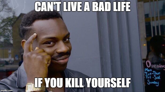 Roll Safe Think About It | CAN'T LIVE A BAD LIFE; IF YOU KILL YOURSELF | image tagged in memes,roll safe think about it | made w/ Imgflip meme maker