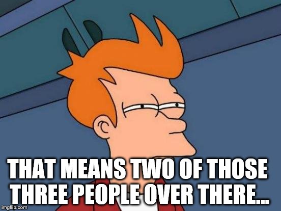 Futurama Fry Meme | THAT MEANS TWO OF THOSE THREE PEOPLE OVER THERE... | image tagged in memes,futurama fry | made w/ Imgflip meme maker