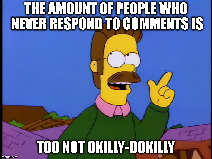 Too Gosh Darned High! | THE AMOUNT OF PEOPLE WHO NEVER RESPOND TO COMMENTS IS; TOO NOT OKILLY-DOKILLY | image tagged in simpsons,ned flanders,imgflip,imgflip users,comments,meme comments | made w/ Imgflip meme maker