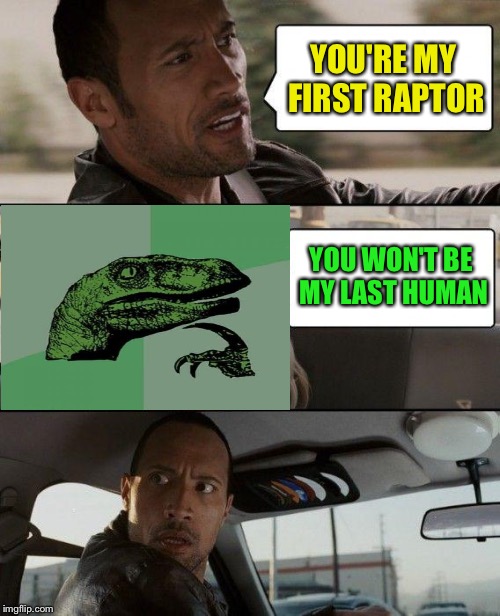 Short trip. | YOU'RE MY FIRST RAPTOR; YOU WON'T BE MY LAST HUMAN | image tagged in memes,the rock driving,philosoraptor,funny | made w/ Imgflip meme maker