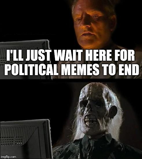 I'll Just Wait Here Meme | I'LL JUST WAIT HERE FOR POLITICAL MEMES TO END | image tagged in memes,ill just wait here | made w/ Imgflip meme maker
