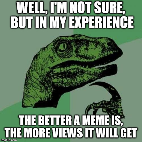 Philosoraptor Meme | WELL, I'M NOT SURE, BUT IN MY EXPERIENCE THE BETTER A MEME IS, THE MORE VIEWS IT WILL GET | image tagged in memes,philosoraptor | made w/ Imgflip meme maker