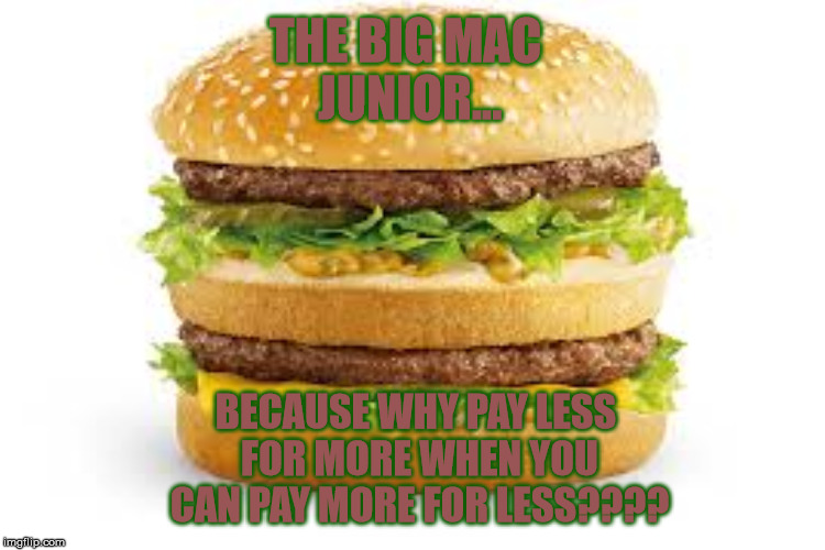 THE BIG MAC JUNIOR... BECAUSE WHY PAY LESS FOR MORE WHEN YOU CAN PAY MORE FOR LESS???? | made w/ Imgflip meme maker