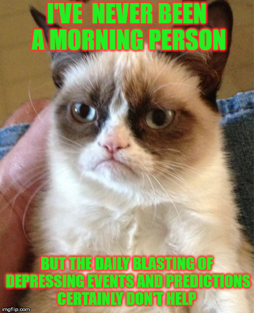 Grumpy Cat Meme | I'VE  NEVER BEEN A MORNING PERSON BUT THE DAILY BLASTING OF DEPRESSING EVENTS AND PREDICTIONS CERTAINLY DON'T HELP | image tagged in memes,grumpy cat | made w/ Imgflip meme maker