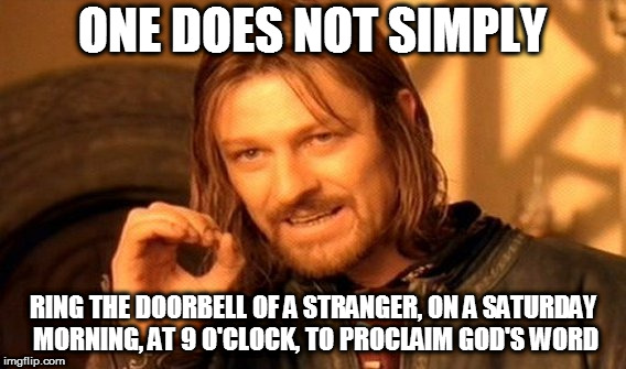 One Does Not Simply Meme | ONE DOES NOT SIMPLY; RING THE DOORBELL OF A STRANGER, ON A SATURDAY MORNING, AT 9 O'CLOCK, TO PROCLAIM GOD'S WORD | image tagged in memes,one does not simply | made w/ Imgflip meme maker
