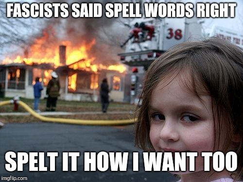 Disaster Girl | FASCISTS SAID SPELL WORDS RIGHT; SPELT IT HOW I WANT TOO | image tagged in memes,disaster girl | made w/ Imgflip meme maker
