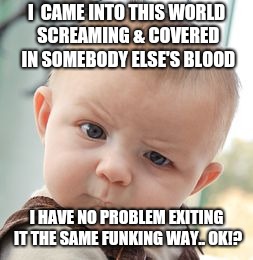 Skeptical Baby Meme | I  CAME INTO THIS WORLD SCREAMING & COVERED IN SOMEBODY ELSE'S BLOOD; I HAVE NO PROBLEM EXITING IT THE SAME FUNKING WAY..
OK!? | image tagged in memes,skeptical baby | made w/ Imgflip meme maker