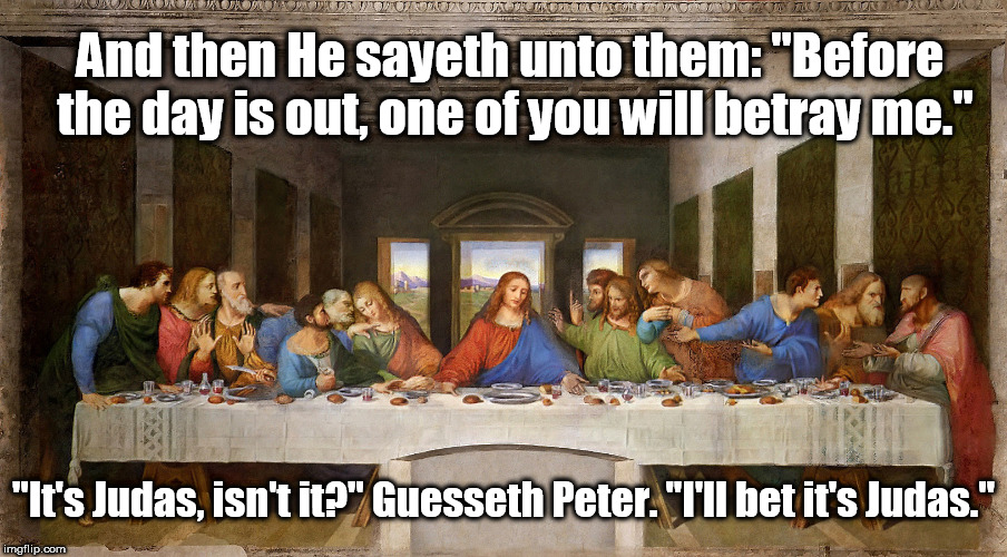 The Last Supper: It's Judas | And then He sayeth unto them: "Before the day is out, one of you will betray me."; "It's Judas, isn't it?" Guesseth Peter. "I'll bet it's Judas." | image tagged in judas,jesus,the last supper | made w/ Imgflip meme maker