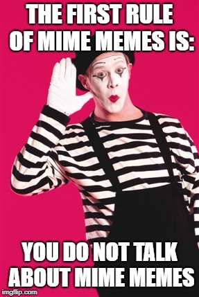 Mime | THE FIRST RULE OF MIME MEMES IS:; YOU DO NOT TALK ABOUT MIME MEMES | image tagged in mime | made w/ Imgflip meme maker