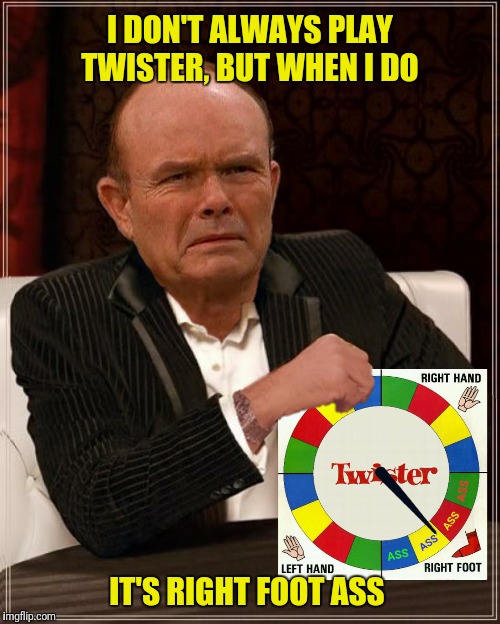 Bad Photoshop Sunday presents:  Never play Twister with Red Forman  | I DON'T ALWAYS PLAY TWISTER, BUT WHEN I DO; IT'S RIGHT FOOT ASS | image tagged in bad photoshop sunday,that 70's show,red forman,twister,the most interesting man in the world | made w/ Imgflip meme maker