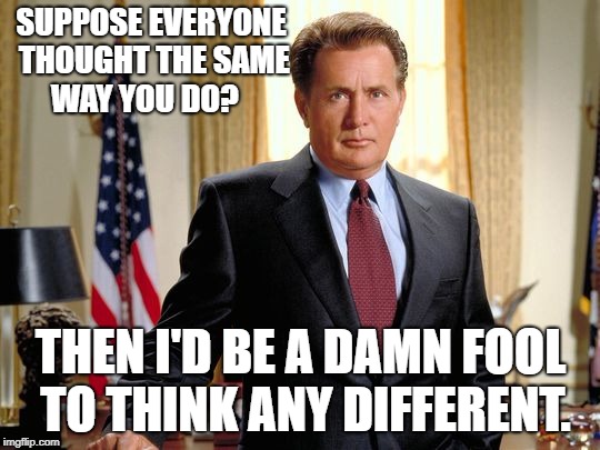 West Wing Sheen | SUPPOSE EVERYONE THOUGHT THE SAME WAY YOU DO?  ; THEN I'D BE A DAMN FOOL TO THINK ANY DIFFERENT. | image tagged in west wing sheen | made w/ Imgflip meme maker
