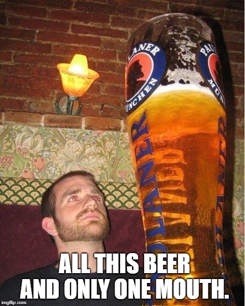 huge beer | ALL THIS BEER AND ONLY ONE MOUTH. | image tagged in huge beer | made w/ Imgflip meme maker