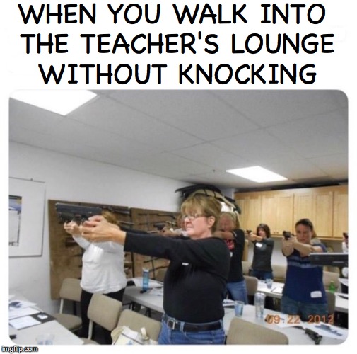 Knock First | WHEN YOU WALK INTO THE TEACHER'S LOUNGE WITHOUT KNOCKING | image tagged in teachers,nervous,guns | made w/ Imgflip meme maker
