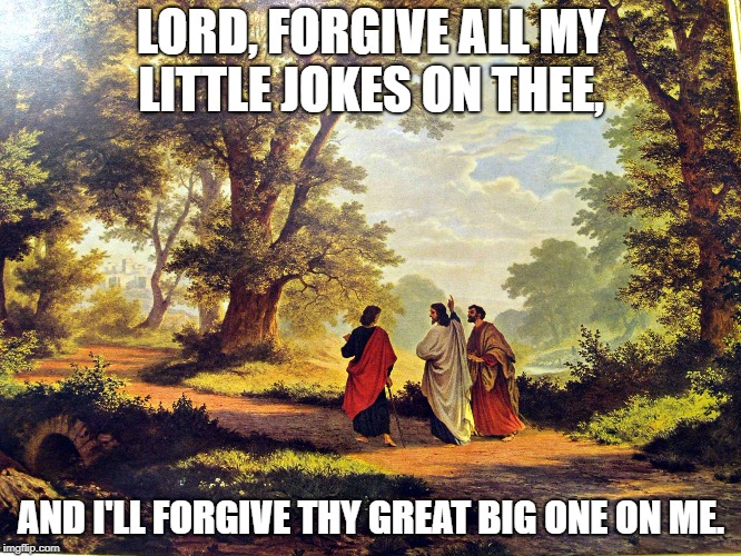 Jesus - forgiving others | LORD, FORGIVE ALL MY LITTLE JOKES ON THEE, AND I'LL FORGIVE THY GREAT BIG ONE ON ME. | image tagged in jesus - forgiving others | made w/ Imgflip meme maker