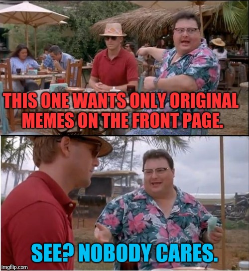 This is for those that do their best to make something out of nothing.

At the heart of this joke, you're always used by others | THIS ONE WANTS ONLY ORIGINAL MEMES ON THE FRONT PAGE. SEE? NOBODY CARES. | image tagged in memes,see nobody cares | made w/ Imgflip meme maker