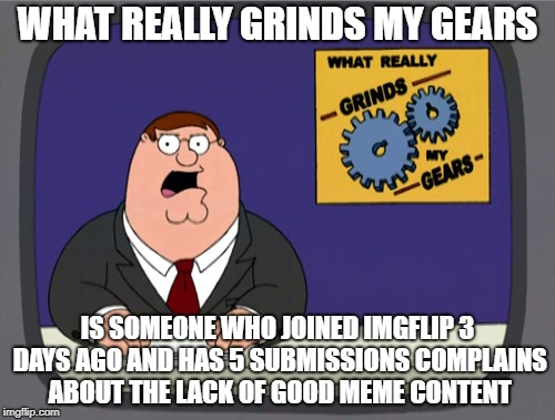 WHAT REALLY GRINDS MY GEARS IS SOMEONE WHO JOINED IMGFLIP 3 DAYS AGO AND HAS 5 SUBMISSIONS COMPLAINS ABOUT THE LACK OF GOOD MEME CONTENT | made w/ Imgflip meme maker