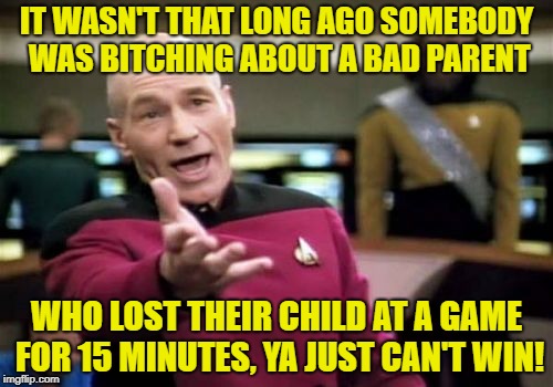 Picard Wtf Meme | IT WASN'T THAT LONG AGO SOMEBODY WAS B**CHING ABOUT A BAD PARENT WHO LOST THEIR CHILD AT A GAME FOR 15 MINUTES, YA JUST CAN'T WIN! | image tagged in memes,picard wtf | made w/ Imgflip meme maker