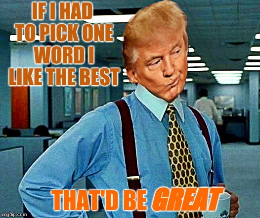 Seems legit... | IF I HAD TO PICK ONE WORD I LIKE THE BEST; THAT'D BE; GREAT | image tagged in bill lumbergh,that would be great,donald trump,make america great again | made w/ Imgflip meme maker