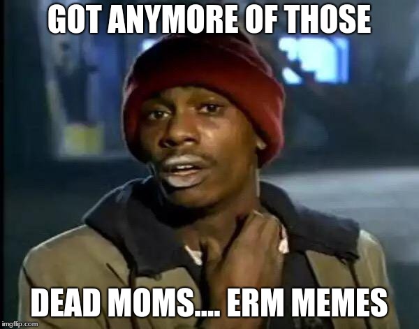 Y'all Got Any More Of That Meme | GOT ANYMORE OF THOSE DEAD MOMS.... ERM MEMES | image tagged in memes,y'all got any more of that | made w/ Imgflip meme maker