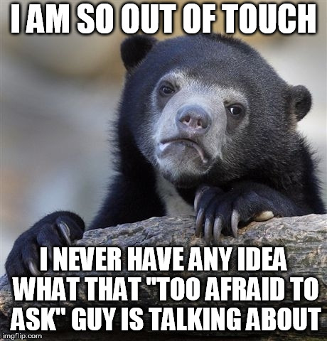 Confession Bear Meme | I AM SO OUT OF TOUCH; I NEVER HAVE ANY IDEA WHAT THAT "TOO AFRAID TO ASK" GUY IS TALKING ABOUT | image tagged in memes,confession bear,AdviceAnimals | made w/ Imgflip meme maker