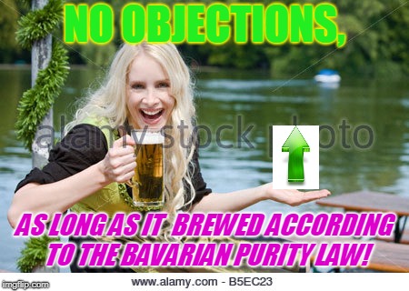 NO OBJECTIONS, AS LONG AS IT  BREWED ACCORDING TO THE BAVARIAN PURITY LAW! | made w/ Imgflip meme maker