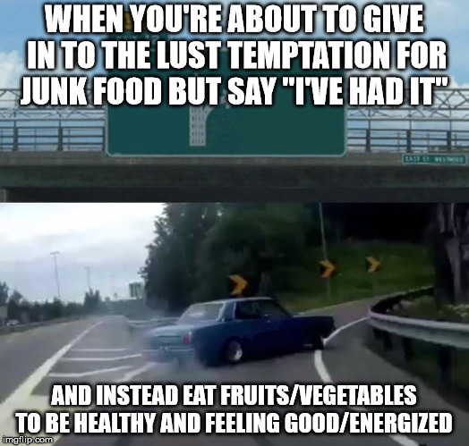 One good habit can change our entire life for the better | WHEN YOU'RE ABOUT TO GIVE IN TO THE LUST TEMPTATION FOR JUNK FOOD BUT SAY "I'VE HAD IT"; AND INSTEAD EAT FRUITS/VEGETABLES TO BE HEALTHY AND FEELING GOOD/ENERGIZED | image tagged in memes,left exit 12 off ramp,health | made w/ Imgflip meme maker