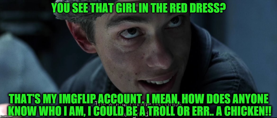 IMGFL-IX, He designed her | YOU SEE THAT GIRL IN THE RED DRESS? THAT'S MY IMGFLIP ACCOUNT. I MEAN, HOW DOES ANYONE KNOW WHO I AM, I COULD BE A TROLL OR ERR.. A CHICKEN!! | image tagged in matrix,imgflip users,imgflip | made w/ Imgflip meme maker