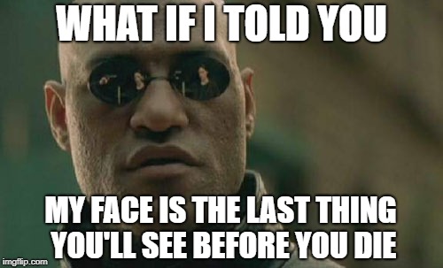 Seeing Morpheus' face before death | WHAT IF I TOLD YOU; MY FACE IS THE LAST THING YOU'LL SEE BEFORE YOU DIE | image tagged in memes,matrix morpheus | made w/ Imgflip meme maker