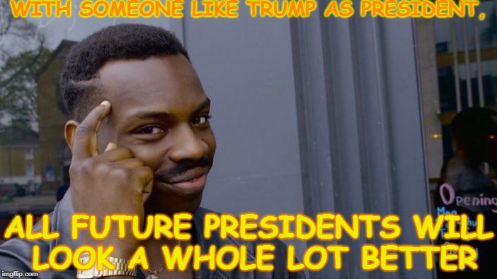 Roll Safe Trump About It | WITH SOMEONE LIKE TRUMP AS PRESIDENT, ALL FUTURE PRESIDENTS WILL LOOK A WHOLE LOT BETTER | image tagged in memes,roll safe think about it | made w/ Imgflip meme maker