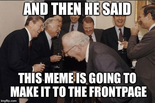Laughing Men In Suits Meme | AND THEN HE SAID; THIS MEME IS GOING TO MAKE IT TO THE FRONTPAGE | image tagged in memes,laughing men in suits | made w/ Imgflip meme maker