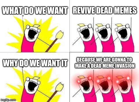 muhahahahaha | WHAT DO WE WANT; REVIVE DEAD MEMES; WHY DO WE WANT IT; BECAUSE WE ARE GONNA TO MAKE A DEAD MEME INVASION | image tagged in memes,what do we want | made w/ Imgflip meme maker