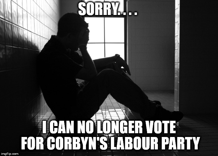 I can no longer vote Corbyn | SORRY. . . . I CAN NO LONGER VOTE FOR CORBYN'S LABOUR PARTY | image tagged in corbyn eww,communist socialist,wearecorbyn,labourisdead,weaintcorbyn,cultofcorbyn | made w/ Imgflip meme maker