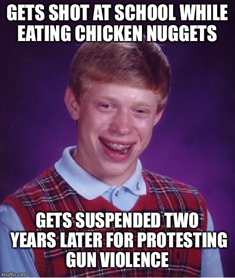 Only in America  | GETS SHOT AT SCHOOL WHILE EATING CHICKEN NUGGETS; GETS SUSPENDED TWO YEARS LATER FOR PROTESTING GUN VIOLENCE | image tagged in memes,bad luck brian,nra,school shooting | made w/ Imgflip meme maker
