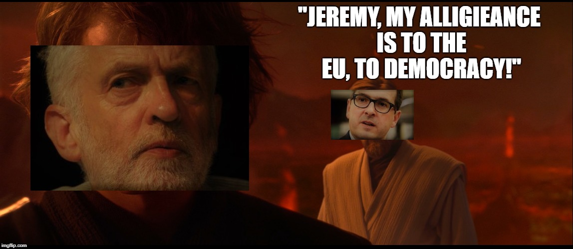 "Don't make me sack you."-Jeremy Corbyn speaking in response to Owen Smith MP's call for a second referendum (March 2018). | "JEREMY, MY ALLIGIEANCE IS TO THE EU, TO DEMOCRACY!" | image tagged in brexit,jeremy corbyn,politics,star wars,obi-wan kenobi,anakin skywalker | made w/ Imgflip meme maker
