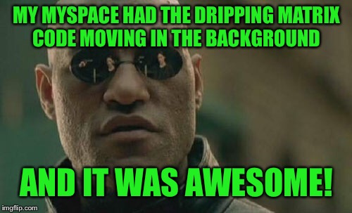 Matrix Morpheus Meme | MY MYSPACE HAD THE DRIPPING MATRIX CODE MOVING IN THE BACKGROUND AND IT WAS AWESOME! | image tagged in memes,matrix morpheus | made w/ Imgflip meme maker