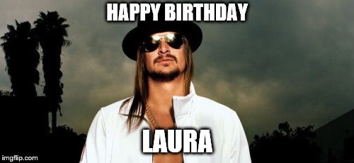 Kid Rock  | HAPPY BIRTHDAY; LAURA | image tagged in kid rock | made w/ Imgflip meme maker