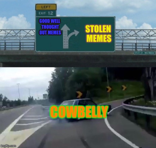 Left Exit 12 Off Ramp | GOOD WELL THOUGHT OUT MEMES; STOLEN MEMES; COWBELLY | image tagged in memes,left exit 12 off ramp | made w/ Imgflip meme maker
