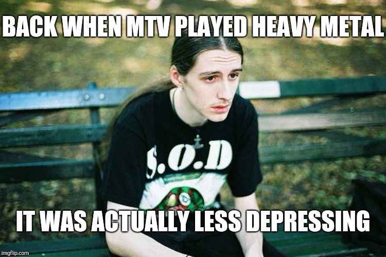 BACK WHEN MTV PLAYED HEAVY METAL IT WAS ACTUALLY LESS DEPRESSING | made w/ Imgflip meme maker