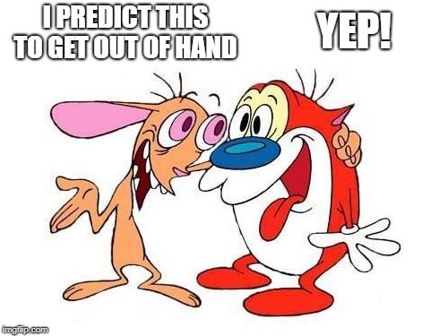 ren and stimpy | I PREDICT THIS TO GET OUT OF HAND YEP! | image tagged in ren and stimpy | made w/ Imgflip meme maker