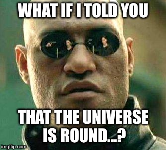 What if i told you | WHAT IF I TOLD YOU; THAT THE UNIVERSE IS ROUND...? | image tagged in what if i told you | made w/ Imgflip meme maker