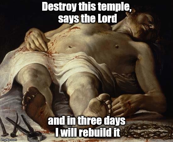 Jesus Christ death | Destroy this temple, says the Lord; and in three days I will rebuild it | image tagged in jesus christ death | made w/ Imgflip meme maker