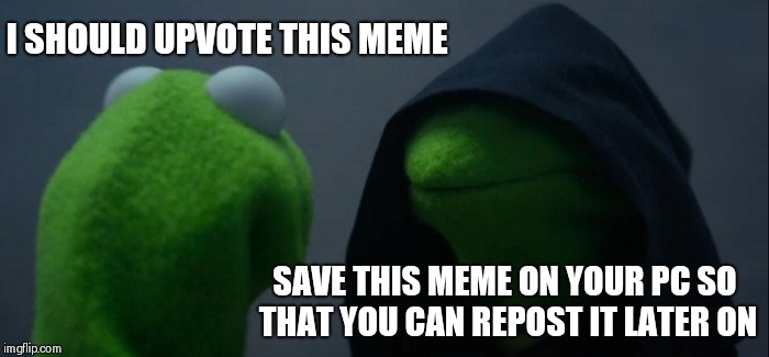 When i see a great meme :) | I SHOULD UPVOTE THIS MEME; SAVE THIS MEME ON YOUR PC SO THAT YOU CAN REPOST IT LATER ON | image tagged in memes,evil kermit,ssby,funny | made w/ Imgflip meme maker