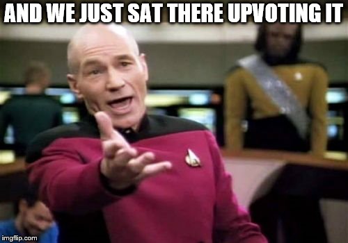 Picard Wtf Meme | AND WE JUST SAT THERE UPVOTING IT | image tagged in memes,picard wtf | made w/ Imgflip meme maker