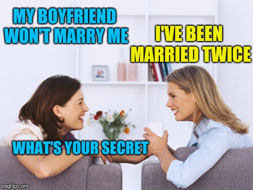 Women talking | MY BOYFRIEND WON'T MARRY ME; I'VE BEEN MARRIED TWICE; WHAT'S YOUR SECRET | image tagged in women talking | made w/ Imgflip meme maker