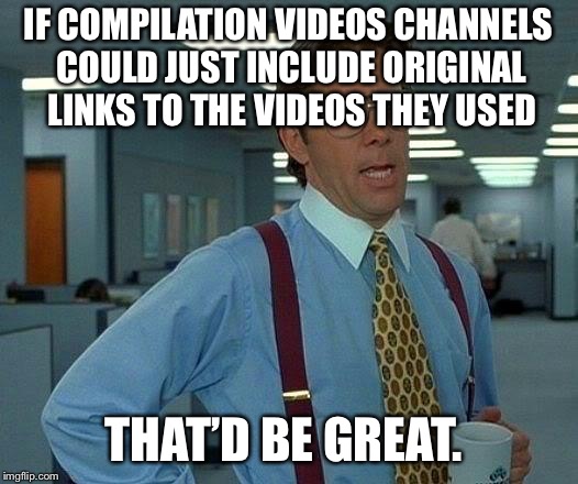 That Would Be Great Meme | IF COMPILATION VIDEOS CHANNELS COULD JUST INCLUDE ORIGINAL LINKS TO THE VIDEOS THEY USED; THAT’D BE GREAT. | image tagged in memes,that would be great,AdviceAnimals | made w/ Imgflip meme maker